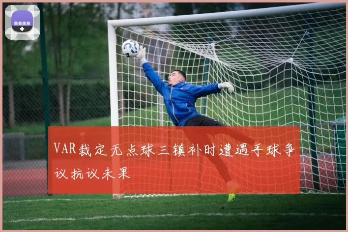 VAR裁定无点球三镇补时遭遇手球争议抗议未果