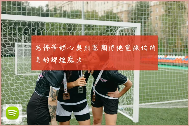 老佛爷倾心奥利塞期待他重振伯纳乌的辉煌魔力