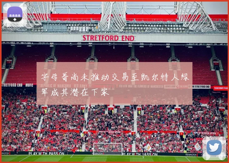 字母哥尚未推动交易至凯尔特人绿军成其潜在下家