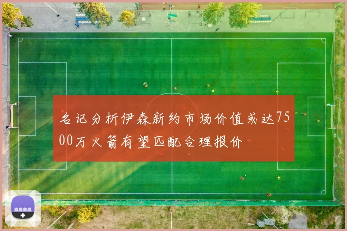 名记分析伊森新约市场价值或达7500万火箭有望匹配合理报价