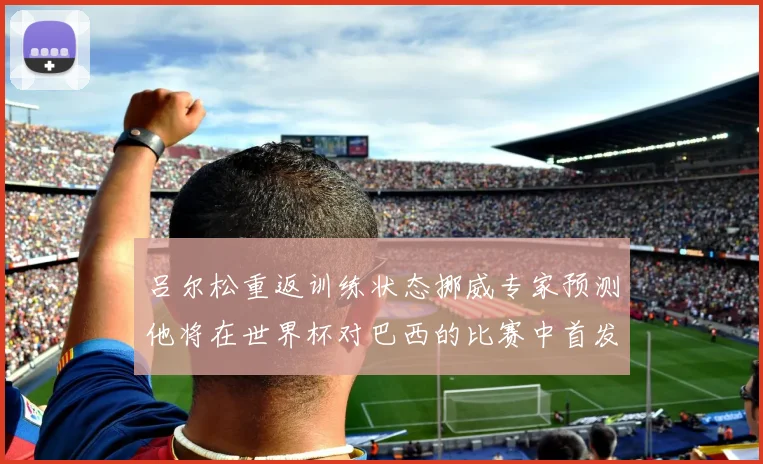 吕尔松重返训练状态挪威专家预测他将在世界杯对巴西的比赛中首发出战
