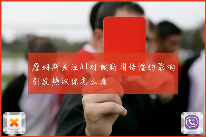 詹姆斯关注AI对假新闻传播的影响引发热议你怎么看