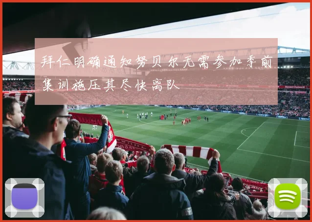 拜仁明确通知努贝尔无需参加季前集训施压其尽快离队