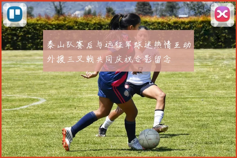 泰山队赛后与远征军球迷热情互动外援三叉戟共同庆祝合影留念