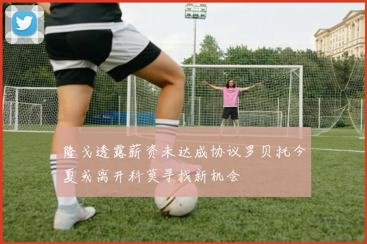 隆戈透露薪资未达成协议罗贝托今夏或离开科莫寻找新机会