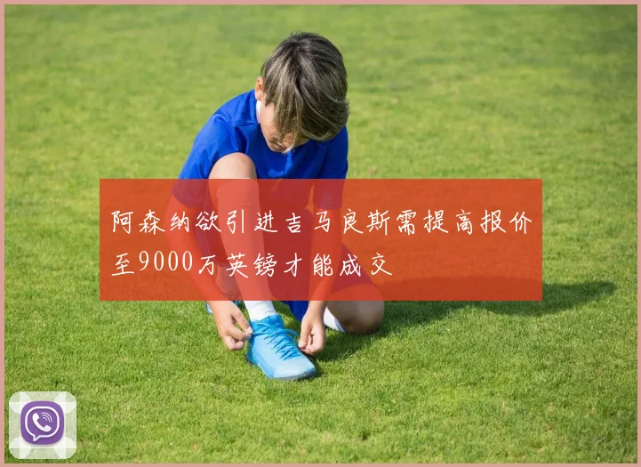 阿森纳欲引进吉马良斯需提高报价至9000万英镑才能成交