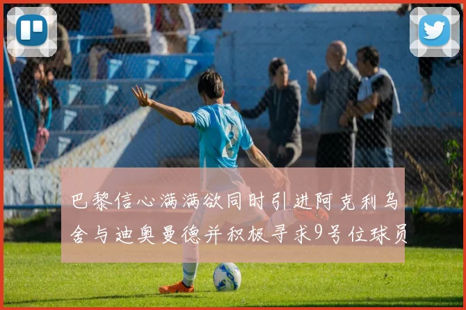 巴黎信心满满欲同时引进阿克利乌舍与迪奥曼德并积极寻求9号位球员