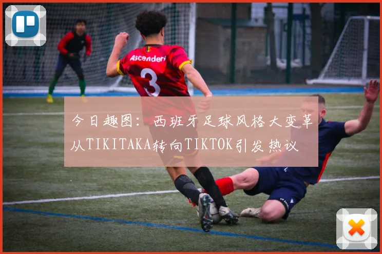 今日趣图：西班牙足球风格大变革从TIKITAKA转向TIKTOK引发热议