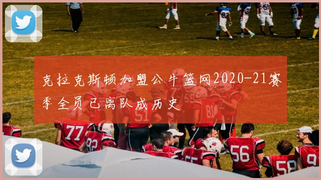 克拉克斯顿加盟公牛篮网2020-21赛季全员已离队成历史