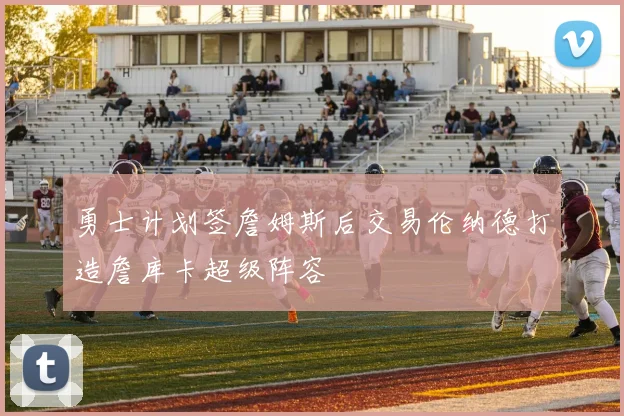 勇士计划签詹姆斯后交易伦纳德打造詹库卡超级阵容