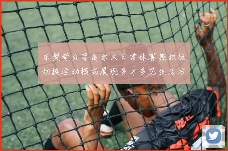 东契奇分享高尔夫日常休赛期积极切换运动模式展现多才多艺生活方式