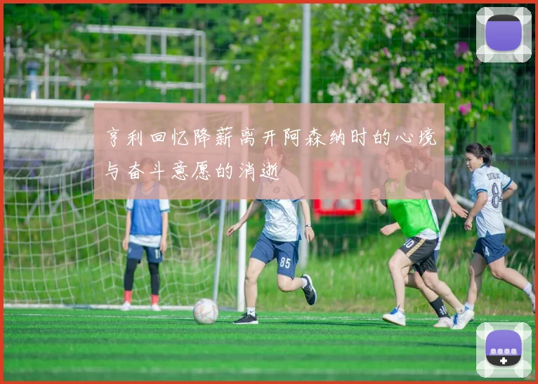 亨利回忆降薪离开阿森纳时的心境与奋斗意愿的消逝