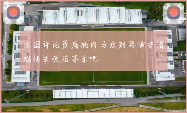 法国评论员痛批内马尔别再演苦情戏快去夜店享乐吧